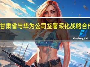 甘肃省与华为公司签署深化战略合作协议