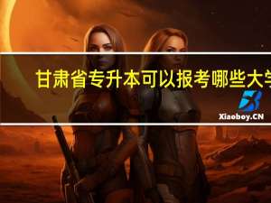 甘肃省专升本可以报考哪些大学