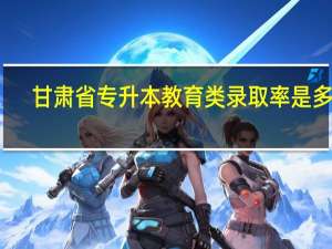 甘肃省专升本教育类录取率是多少