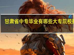 甘肃省中专毕业有哪些大专院校招生