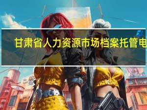 甘肃省人力资源市场档案托管电话