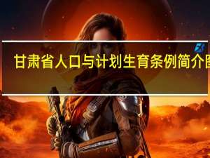 甘肃省人口与计划生育条例简介图片（甘肃省人口与计划生育条例简介）
