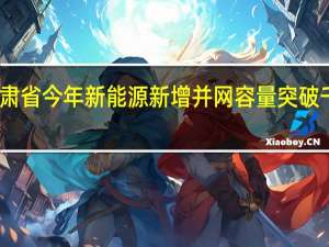 甘肃省今年新能源新增并网容量突破千万千瓦