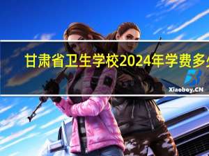 甘肃省卫生学校2024年学费多少