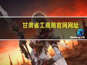 甘肃省工商局官网网址（甘肃省工商行政管理局网上业务办理系统）