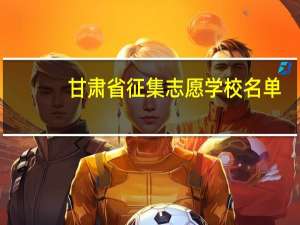 甘肃省征集志愿学校名单（甘肃省征集志愿学校）