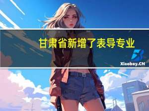 甘肃省新增了表导专业，包括哪些，哪个专业好考一点