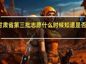 甘肃省第三批志愿什么时候知道是否被录取