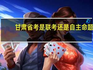 甘肃省考是联考还是自主命题