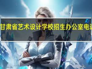 甘肃省艺术设计学校招生办公室电话多少