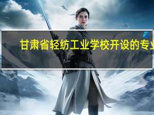 甘肃省轻纺工业学校开设的专业
