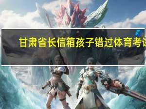 甘肃省长信箱孩子错过体育考试（甘肃省长信箱）