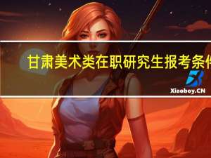 甘肃美术类在职研究生报考条件