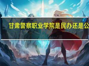 甘肃警察职业学院是民办还是公办