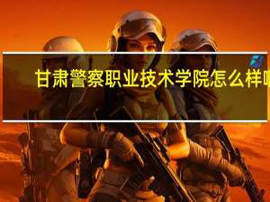 甘肃警察职业技术学院怎么样啊
