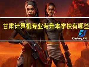 甘肃计算机专业专升本学校有哪些学校