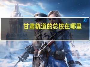 甘肃轨道的总校在哪里