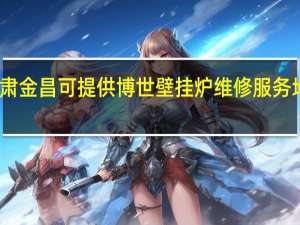 甘肃金昌可提供博世壁挂炉维修服务地址在哪