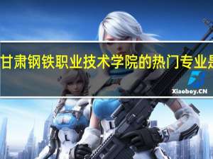 甘肃钢铁职业技术学院的热门专业是什么