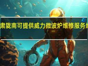 甘肃陇南可提供威力微波炉维修服务地址在哪