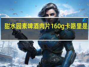 甜水园 素啤酒肉片 160g卡路里是多少