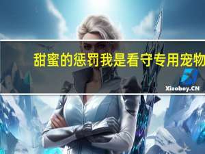 甜蜜的惩罚我是看守专用宠物