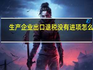 生产企业出口退税没有进项怎么办