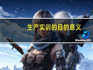 生产实训的目的意义（生产实习目的及意义）