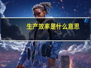 生产效率是什么意思（生产效率）