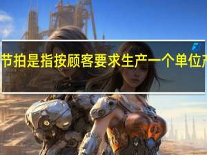 生产节拍是指按顾客要求生产一个单位产品的时间
