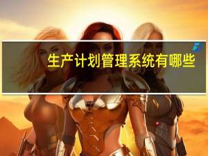 生产计划管理系统有哪些