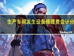 生产车间发生设备修理费会计分录