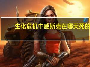 生化危机中威斯克在哪天死的（生化危机中威斯克在哪日去世）