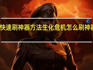 生化危机启示录快速刷神器方法生化危机怎么刷神器 生化危机启示录联机