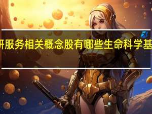生命科学基础科研服务相关概念股有哪些 生命科学基础科研服务概念股一览