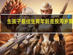 生孩子最佳生育年龄是按周岁算吗（生育年龄是指生孩子时年龄吗）