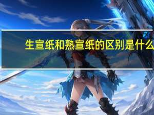 生宣纸和熟宣纸的区别是什么