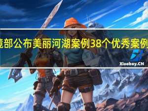 生态环境部公布美丽河湖案例 38个优秀案例展现治理成效