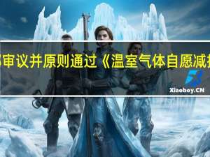 生态环境部审议并原则通过《温室气体自愿减排交易管理办法（试行）》