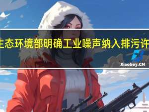 生态环境部明确工业噪声纳入排污许可管理