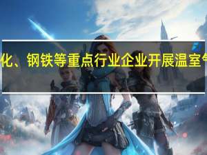 生态环境部要求石化、钢铁等重点行业企业开展温室气体排放报告与核查工作