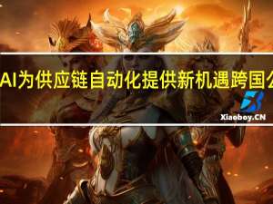 生成式AI为供应链自动化提供新机遇 跨国公司受益良多