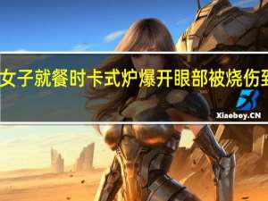 生日当天女子就餐时卡式炉爆开眼部被烧伤 到底什么情况呢