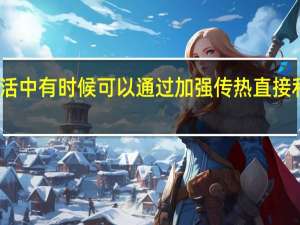 生活中有时候可以通过加强传热直接利用内能