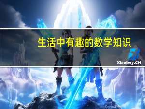 生活中有趣的数学知识（生活中有趣的数学知识）