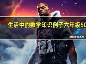 生活中的数学知识例子六年级50字（生活中的数学知识例子）
