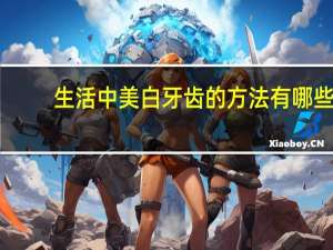 生活中美白牙齿的方法有哪些 牙齿美白的方法有哪些