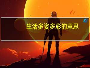 生活多姿多彩的意思（多姿多彩的意思）