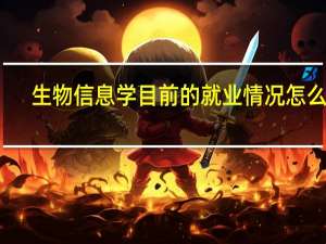 生物信息学目前的就业情况怎么样,本科毕业是不是找不着工