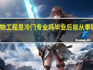 生物工程是冷门专业吗 毕业后能从事哪些工作